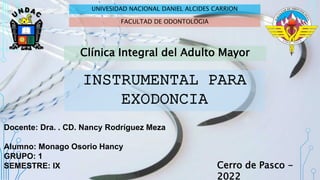 INSTRUMENTAL PARA
EXODONCIA
Docente: Dra. . CD. Nancy Rodríguez Meza
Alumno: Monago Osorio Hancy
GRUPO: 1
SEMESTRE: IX
UNIVESIDAD NACIONAL DANIEL ALCIDES CARRION
Clínica Integral del Adulto Mayor
FACULTAD DE ODONTOLOGIA
Cerro de Pasco -
2022
 