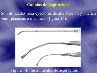 Canulas de Aspiracion.

Son utilizadas para eyectores de alta succion y pueden
venir plasticas o metalicas (figura 14).

Figura 14. Instrumentos de aspiración.

 