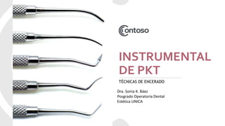 INSTRUMENTAL
DE PKT
TÉCNICAS DE ENCERADO
Dra. Sonia K. Báez
Posgrado Operatoria Dental
Estética UNICA
 