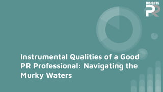 Instrumental Qualities of a Good
PR Professional: Navigating the
Murky Waters
 