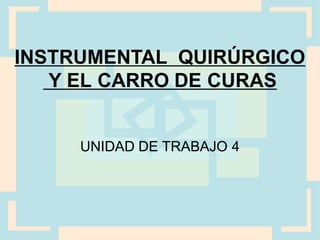 INSTRUMENTAL QUIRÚRGICO
Y EL CARRO DE CURAS
UNIDAD DE TRABAJO 4
 