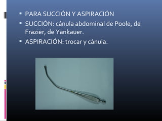  PARA SUCCIÓN Y ASPIRACIÓN
 SUCCIÓN: cánula abdominal de Poole, de
Frazier, de Yankauer.
 ASPIRACIÓN: trocar y cánula.
 