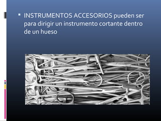  INSTRUMENTOS ACCESORIOS pueden ser
para dirigir un instrumento cortante dentro
de un hueso
 