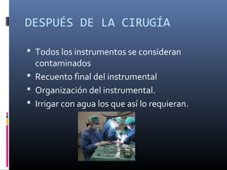 DESPUÉS DE LA CIRUGÍA
 Todos los instrumentos se consideran
contaminados
 Recuento final del instrumental
 Organización del instrumental.
 Irrigar con agua los que así lo requieran.
 
