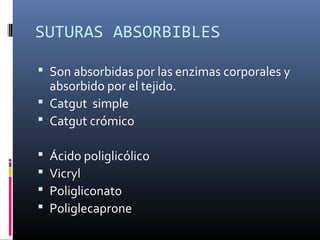 SUTURAS ABSORBIBLES
 Son absorbidas por las enzimas corporales y
absorbido por el tejido.
 Catgut simple
 Catgut crómico
 Ácido poliglicólico
 Vicryl
 Poligliconato
 Poliglecaprone
 