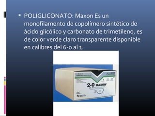  POLIGLICONATO: Maxon Es un
monofilamento de copolímero sintético de
ácido glicólico y carbonato de trimetileno, es
de color verde claro transparente disponible
en calibres del 6-0 al 1.
 