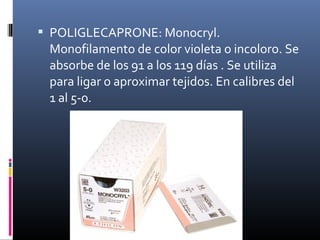 POLIGLECAPRONE: Monocryl.
Monofilamento de color violeta o incoloro. Se
absorbe de los 91 a los 119 días . Se utiliza
para ligar o aproximar tejidos. En calibres del
1 al 5-0.
 