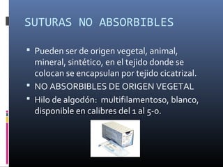 SUTURAS NO ABSORBIBLES
 Pueden ser de origen vegetal, animal,
mineral, sintético, en el tejido donde se
colocan se encapsulan por tejido cicatrizal.
 NO ABSORBIBLES DE ORIGEN VEGETAL
 Hilo de algodón: multifilamentoso, blanco,
disponible en calibres del 1 al 5-0.
 