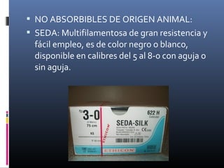  NO ABSORBIBLES DE ORIGEN ANIMAL:
 SEDA: Multifilamentosa de gran resistencia y
fácil empleo, es de color negro o blanco,
disponible en calibres del 5 al 8-0 con aguja o
sin aguja.
 
