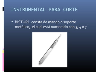 INSTRUMENTAL PARA CORTE
 BISTURÍ: consta de mango o soporte
metálico, el cual está numerado con 3, 4 o 7
 