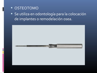  OSTEOTOMO
 Se utiliza en odontología para la colocación
de implantes o remodelación osea.
 