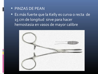  PINZAS DE PEAN
 Es más fuerte que la Kelly es curva o recta de
15 cm de longitud sirve para hacer
hemostasia en vasos de mayor calibre
 