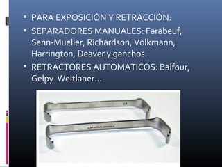  PARA EXPOSICIÓN Y RETRACCIÓN:
 SEPARADORES MANUALES: Farabeuf,
Senn-Mueller, Richardson, Volkmann,
Harrington, Deaver y ganchos.
 RETRACTORES AUTOMÁTICOS: Balfour,
Gelpy Weitlaner…
 