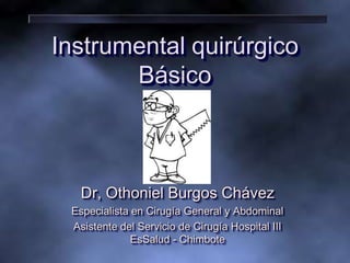 Instrumental quirúrgico
       Básico



   Dr, Othoniel Burgos Chávez
 Especialista en Cirugía General y Abdominal
 Asistente del Servicio de Cirugía Hospital III
              EsSalud - Chimbote
 