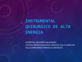 INSTRUMENTAL
QUIRURGICO DE ALTA
ENERGIA
HOSPITAL DE ESPECIALIDADES
CENTRO MÉDICO NACIONAL MANUEL ÁVILA CAMACHO
R2CG FERNANDO FRANCO CRAVIOTO
 