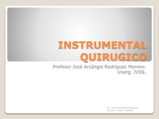 INSTRUMENTAL
QUIRUGICO
Profesor José Arcángel Rodríguez Moreno.
Unerg. IVSS.
Dr. José Arcángel Rodríguez
Moreno. IVSS - UNERG
 