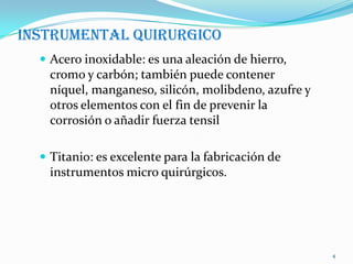 INSTRUMENTAL QUIRURGICO
 Acero inoxidable: es una aleación de hierro,
cromo y carbón; también puede contener
níquel, mang...