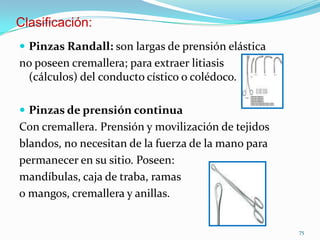 Clasificación:
 Pinzas Randall: son largas de prensión elástica
no poseen cremallera; para extraer litiasis
(cálculos) de...