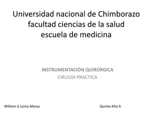 Universidad nacional de Chimborazo
facultad ciencias de la salud
escuela de medicina

INSTRUMENTACIÓN QUIRÚRGICA
CIRUGÍA PRACTICA

William G Lema Macas

Quinto Año A

 