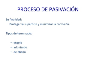 PROCESO DE PASIVACIÓN
Su finalidad:
Proteger la superficie y minimizar la corrosión.
Tipos de terminado:
– espejo
– adonizado
– de ébano
 