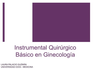 Instrumental Quirúrgico
Básico en Ginecología
LAURA PALACIO GUZMÁN
UNIVERSIDAD ICESI - MEDICINA
 