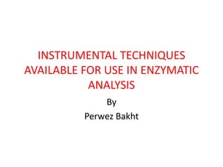 INSTRUMENTAL TECHNIQUES
AVAILABLE FOR USE IN ENZYMATIC
ANALYSIS
By
Perwez Bakht
 