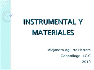 INSTRUMENTAL Y MATERIALES Alejandro Aguirre Herrera Odontólogo U.C.C 2010 