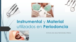 Instrumental y Material
utilizados en Periodoncia
Antonio de Jesús Hernández Atilano
 