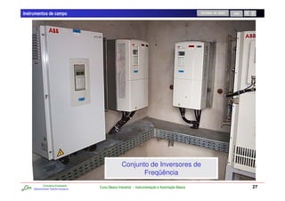 Instrumentos de campo                                                                                RETORNO AO INÍCIO   SAIR




                                                      Conjunto de Inversores de
                                                             Freqüência
             Consultoria Empresarial
     Desenvolvendo Talentos Humanos
                                       Curso Básico Industrial - Instrumentação e Automação Básica                              27
 