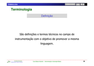 TERMINOLOGIA                                                                                        RETORNO AO INÍCIO   SAIR




    Terminologia
                                                       Definição




                                      K
                                                            0-




            Consultoria Empresarial
    Desenvolvendo Talentos Humanos
                                      Curso Básico Industrial - Instrumentação e Automação Básica                              35
 