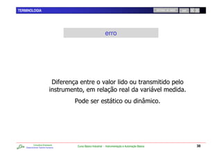 TERMINOLOGIA                                                                                        RETORNO AO INÍCIO   SAIR




                                                              erro




                                 E

                                      1




            Consultoria Empresarial
    Desenvolvendo Talentos Humanos
                                      Curso Básico Industrial - Instrumentação e Automação Básica                              38
 