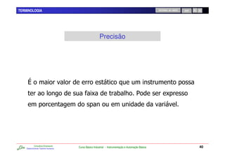 TERMINOLOGIA                                                                                        RETORNO AO INÍCIO   SAIR




                                                        Precisão




                                                 C                     07 1                               C




            Consultoria Empresarial
    Desenvolvendo Talentos Humanos
                                      Curso Básico Industrial - Instrumentação e Automação Básica                              40
 