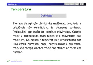 TEMPERATURA                                                                                            RETORNO AO INÍCIO       SAIR




   Temperatura
                                                          Definição



               0                                               /                                                           /
       2                             4                                         /                                     M




           Consultoria Empresarial
   Desenvolvendo Talentos Humanos
                                         Curso Básico Industrial - Instrumentação e Automação Básica                                  42
 