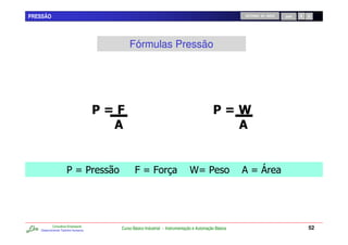 PRESSÃO                                                                                                RETORNO AO INÍCIO   SAIR




                                             Fórmulas Pressão




                                     7                                                             78



                     1P 1                       @P @                           UP 1                    &P +




           Consultoria Empresarial
   Desenvolvendo Talentos Humanos
                                         Curso Básico Industrial - Instrumentação e Automação Básica                              52
 