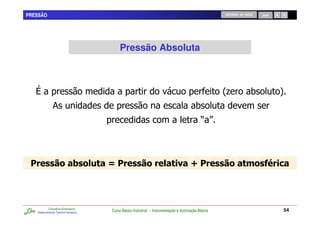 PRESSÃO                                                                                            RETORNO AO INÍCIO   SAIR




                                         Pressão Absoluta



                                                                                                   2.             0           4
              &                                                                         0
                                                                                           R S



                                     7                                               9                          (         :



           Consultoria Empresarial
   Desenvolvendo Talentos Humanos
                                     Curso Básico Industrial - Instrumentação e Automação Básica                              54
 