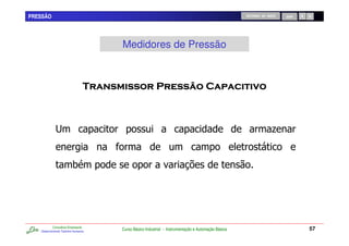 PRESSÃO                                                                                            RETORNO AO INÍCIO   SAIR




                                     Medidores de Pressão



                                                                                            "         &



             #                                                                                                   .


                         0                                                K




           Consultoria Empresarial
   Desenvolvendo Talentos Humanos
                                     Curso Básico Industrial - Instrumentação e Automação Básica                              57
 
