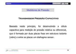 PRESSÃO                                                                                            RETORNO AO INÍCIO   SAIR




                                     Medidores de Pressão


                                                                                             "          &


    *


                                                                            C
    2                  4




           Consultoria Empresarial
   Desenvolvendo Talentos Humanos
                                     Curso Básico Industrial - Instrumentação e Automação Básica                              59
 