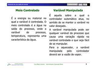 Elementos de uma malha de controle                                                                    RETORNO AO INÍCIO   SAIR




                                                                                                      0

                                                             )
                                                                                              -
           /                                                           &


                             /                                                                                                   -

                                                                       1

                                                                                                      .


              Consultoria Empresarial
      Desenvolvendo Talentos Humanos
                                        Curso Básico Industrial - Instrumentação e Automação Básica                                  6
 