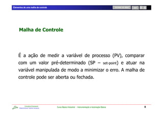 Elementos de uma malha de controle                                                                         RETORNO AO INÍCIO   SAIR




                                                                                                          2134
                                         5                                   2 16                     5      4
                                                                                         .                        &            7
                                         0                             7




              Consultoria Empresarial
      Desenvolvendo Talentos Humanos
                                        Curso Básico Industrial - Instrumentação e Automação Básica                                   8
 
