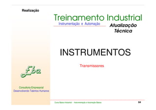 RETORNO AO INÍCIO   SAIR

         Realização

                                      Treinamento Industrial
                                           Instrumentação e Automação
                                                                                                    Atualização
                                                                                                      Técnica



                                            INSTRUMENTOS
                                                                     Transmissores




    Consultoria Empresarial
Desenvolvendo Talentos Humanos


            Consultoria Empresarial
    Desenvolvendo Talentos Humanos
                                      Curso Básico Industrial - Instrumentação e Automação Básica                              84
 