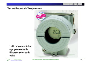 RETORNO AO INÍCIO   SAIR




Transmissores de Temperatura




 Utilizado em vários
 equipamentos de
 diversos setores da
 usina
          Consultoria Empresarial
  Desenvolvendo Talentos Humanos
                                    Curso Básico Industrial - Instrumentação e Automação Básica                              85
 