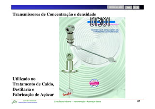 RETORNO AO INÍCIO   SAIR




Transmissores de Concentração e densidade




Utilizado no
Tratamento de Caldo,
Destilaria e
Fabricação de Açúcar
          Consultoria Empresarial
  Desenvolvendo Talentos Humanos
                                    Curso Básico Industrial - Instrumentação e Automação Básica                              87
 