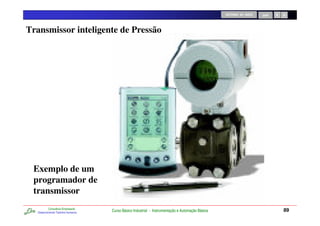 RETORNO AO INÍCIO   SAIR




Transmissor inteligente de Pressão




 Exemplo de um
 programador de
 transmissor
           Consultoria Empresarial
   Desenvolvendo Talentos Humanos
                                     Curso Básico Industrial - Instrumentação e Automação Básica                              89
 