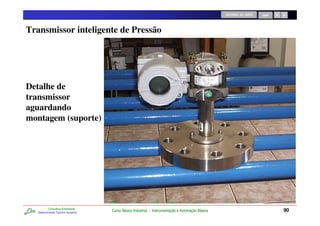 RETORNO AO INÍCIO   SAIR




Transmissor inteligente de Pressão




Detalhe de
transmissor
aguardando
montagem (suporte)




           Consultoria Empresarial
   Desenvolvendo Talentos Humanos
                                     Curso Básico Industrial - Instrumentação e Automação Básica                              90
 