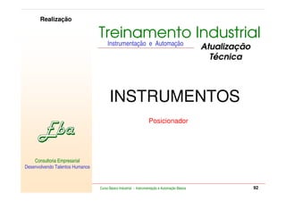 RETORNO AO INÍCIO   SAIR

         Realização

                                      Treinamento Industrial
                                           Instrumentação e Automação
                                                                                                    Atualização
                                                                                                      Técnica



                                            INSTRUMENTOS
                                                                       Posicionador




    Consultoria Empresarial
Desenvolvendo Talentos Humanos


            Consultoria Empresarial
    Desenvolvendo Talentos Humanos
                                      Curso Básico Industrial - Instrumentação e Automação Básica                              92
 