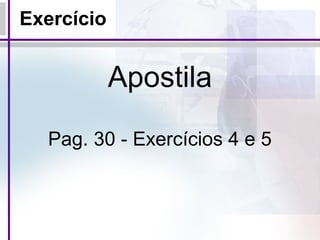 Exercício
Apostila
Pag. 30 - Exercícios 4 e 5
 
