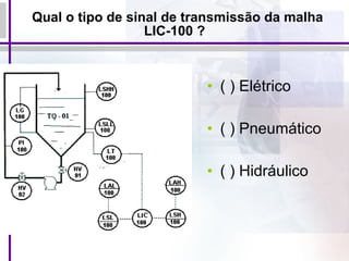 Qual o tipo de sinal de transmissão da malha LIC-100 ? ( ) Elétrico   ( ) Pneumático   ( ) Hidráulico   