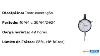 Disciplina: Instrumentação
Período: 16/01 a 29/01/2024
Carga horária: 40 horas​
Limite de Faltas: 25% (10 faltas)
 