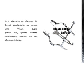 Uma adaptação do afastador de
Gosset, acoplando-se ao mesmo
uma Válvula Supra
púbica, que, quando utilizada
isoladamente, consiste em um
afastador dinâmico.
 