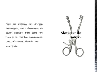 Pode ser utilizado em cirurgias
neurológicas, para o afastamento do
couro cabeludo, bem como em
cirurgias nos membros ou na coluna,
para o afastamento de músculos
superficiais.
 